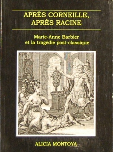 MONTOYA, A. - Apres Corneille, Apres Racine. Marie-Anne Barbier et la Tragedie Post-Classique.