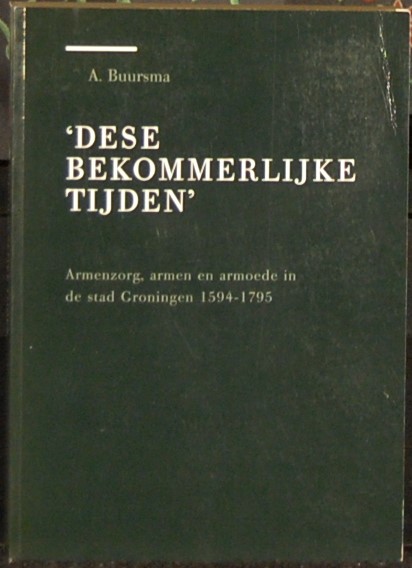 BUURSMA, A. - Dese bekommerlijke tijden. Armenzorg, armen en armoede in de stad Groningen 1594 - 1795.