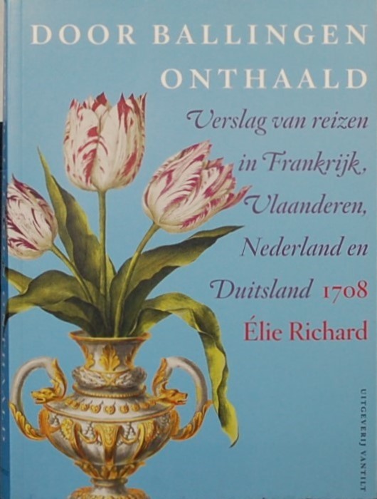 - - Door ballingen onthaald. Verslag van reizen in Frankrijk, Vlaanderen, Nederland en Duitsland 1708 door Elie Richard.